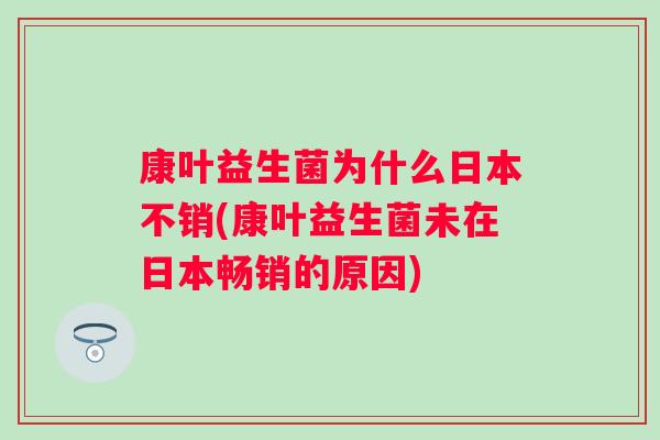 康叶益生菌为什么日本不销(康叶益生菌未在日本畅销的原因)