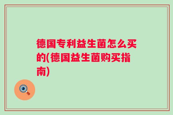 德国专利益生菌怎么买的(德国益生菌购买指南) 德国专利益生菌怎么买的(德国益生菌购买指南)
