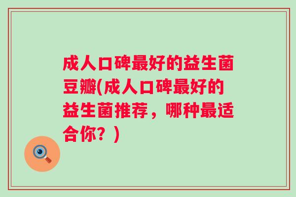成人口碑好的益生菌豆瓣(成人口碑好的益生菌推荐,哪种适合你?) 成人口碑好的益生菌豆瓣(成人口碑好的益生菌推荐,哪种适合你?)