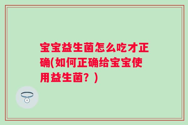 宝宝益生菌怎么吃才正确(如何正确给宝宝使用益生菌?) 宝宝益生菌怎么吃才正确(如何正确给宝宝使用益生菌?)