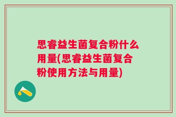 思睿益生菌复合粉什么用量(思睿益生菌复合粉使用方法与用量) 思睿益生菌复合粉什么用量(思睿益生菌复合粉使用方法与用量)
