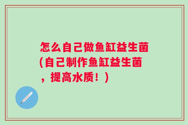 怎么自己做鱼缸益生菌(自己制作鱼缸益生菌,提高水质!) 怎么自己做鱼缸益生菌(自己制作鱼缸益生菌,提高水质!)