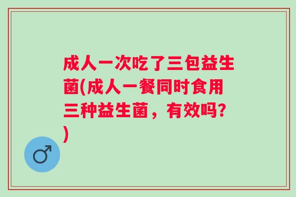 成人一次吃了三包益生菌(成人一餐同时食用三种益生菌,有效吗?) 成人一次吃了三包益生菌(成人一餐同时食用三种益生菌,有效吗?)