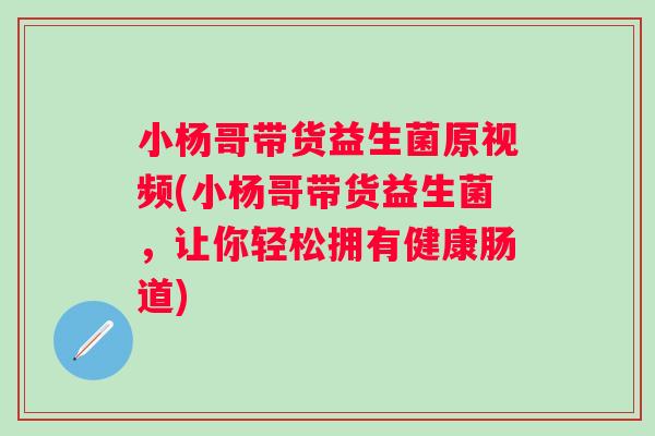 小杨哥带货益生菌原视频(小杨哥带货益生菌，让你轻松拥有健康肠道)