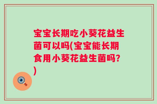 宝宝长期吃小葵花益生菌可以吗(宝宝能长期食用小葵花益生菌吗？)