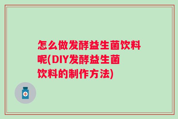 怎么做发酵益生菌饮料呢(DIY发酵益生菌饮料的制作方法) 怎么做发酵益生菌饮料呢(DIY发酵益生菌饮料的制作方法)