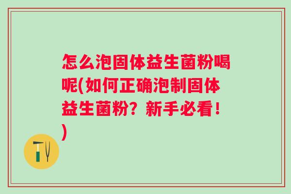 怎么泡固体益生菌粉喝呢(如何正确泡制固体益生菌粉?新手必看!) 怎么泡固体益生菌粉喝呢(如何正确泡制固体益生菌粉?新手必看!)