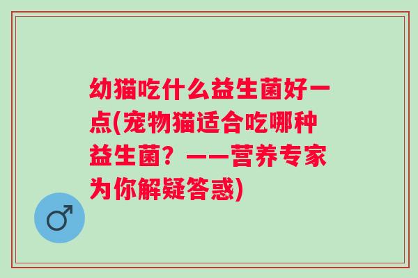 幼猫吃什么益生菌好一点(宠物猫适合吃哪种益生菌?——营养专家为你解疑答惑) 幼猫吃什么益生菌好一点(宠物猫适合吃哪种益生菌?——营养专家为你解疑答惑)