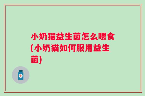 小奶猫益生菌怎么喂食(小奶猫如何服用益生菌) 小奶猫益生菌怎么喂食(小奶猫如何服用益生菌)