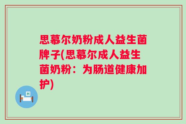 思慕尔奶粉成人益生菌牌子(思慕尔成人益生菌奶粉:为肠道健康加护) 思慕尔奶粉成人益生菌牌子(思慕尔成人益生菌奶粉:为肠道健康加护)