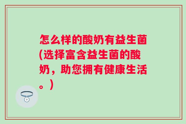 怎么样的酸奶有益生菌(选择富含益生菌的酸奶,助您拥有健康生活。) 怎么样的酸奶有益生菌(选择富含益生菌的酸奶,助您拥有健康生活。)