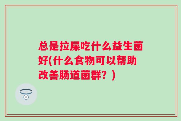 总是拉屎吃什么益生菌好(什么食物可以帮助改善肠道菌群?) 总是拉屎吃什么益生菌好(什么食物可以帮助改善肠道菌群?)