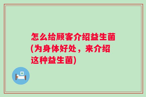 怎么给顾客介绍益生菌(为身体好处，来介绍这种益生菌)