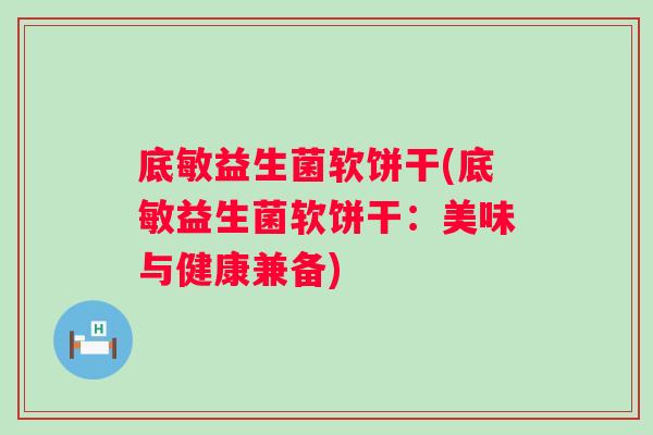 底敏益生菌软饼干(底敏益生菌软饼干:美味与健康兼备) 底敏益生菌软饼干(底敏益生菌软饼干:美味与健康兼备)