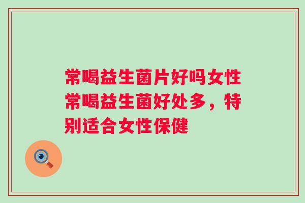 常喝益生菌片好吗女性常喝益生菌好处多，特别适合女性保健