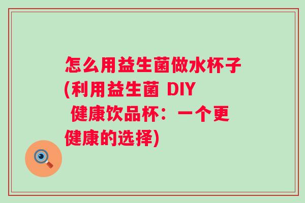 怎么用益生菌做水杯子(利用益生菌 DIY 健康饮品杯：一个更健康的选择)