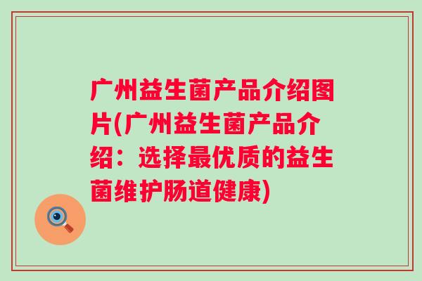 广州益生菌产品介绍图片(广州益生菌产品介绍:选择优质的益生菌维护肠道健康) 广州益生菌产品介绍图片(广州益生菌产品介绍:选择优质的益生菌维护肠道健康)