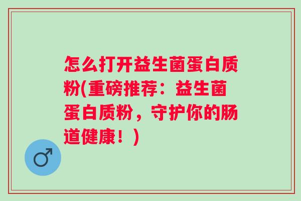 怎么打开益生菌蛋白质粉(重磅推荐：益生菌蛋白质粉，守护你的肠道健康！)