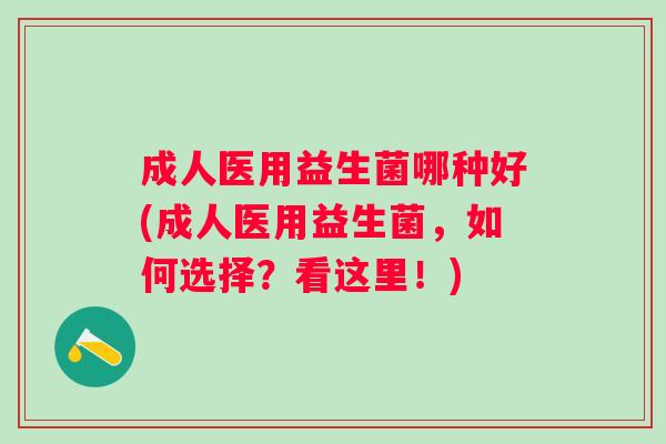 成人医用益生菌哪种好(成人医用益生菌,如何选择?看这里!) 成人医用益生菌哪种好(成人医用益生菌,如何选择?看这里!)
