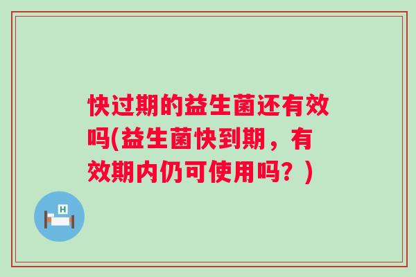 快过期的益生菌还有效吗(益生菌快到期,有效期内仍可使用吗?) 快过期的益生菌还有效吗(益生菌快到期,有效期内仍可使用吗?)