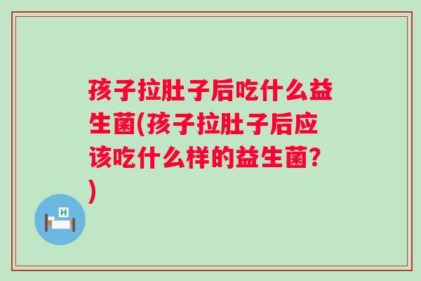 孩子拉肚子后吃什么益生菌(孩子拉肚子后应该吃什么样的益生菌?) 孩子拉肚子后吃什么益生菌(孩子拉肚子后应该吃什么样的益生菌?)