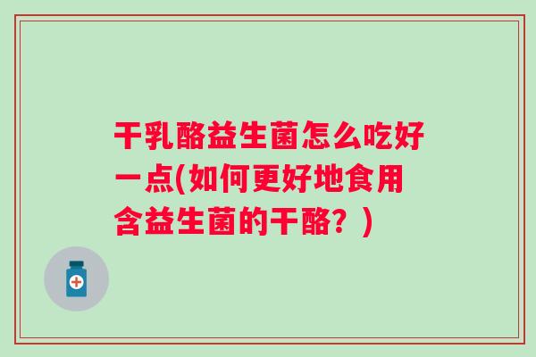 干乳酪益生菌怎么吃好一点(如何更好地食用含益生菌的干酪？)