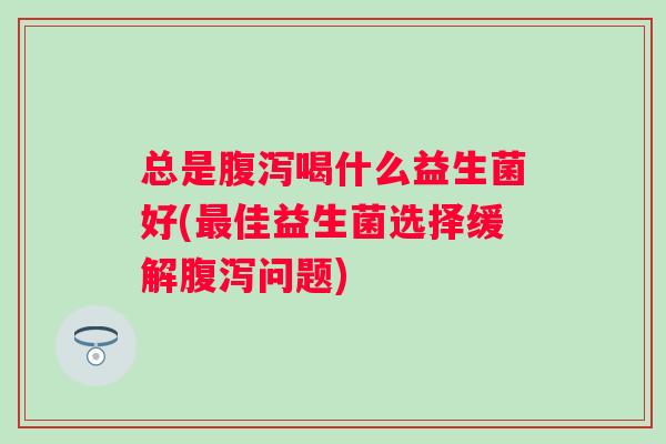 总是喝什么益生菌好(佳益生菌选择缓解问题)