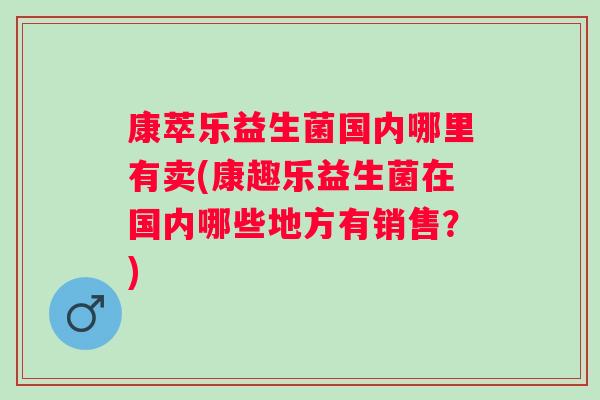 康萃乐益生菌国内哪里有卖(康趣乐益生菌在国内哪些地方有销售?) 康萃乐益生菌国内哪里有卖(康趣乐益生菌在国内哪些地方有销售?)