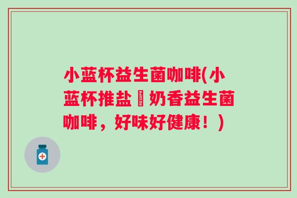 小蓝杯益生菌咖啡(小蓝杯推盐焗奶香益生菌咖啡，好味好健康！)