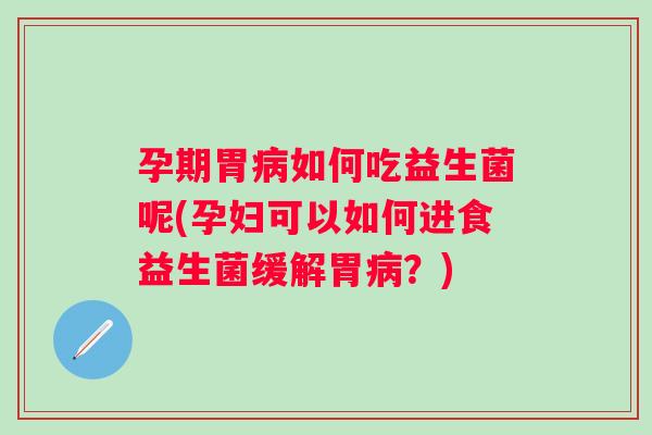 孕期胃如何吃益生菌呢(孕妇可以如何进食益生菌缓解胃？)