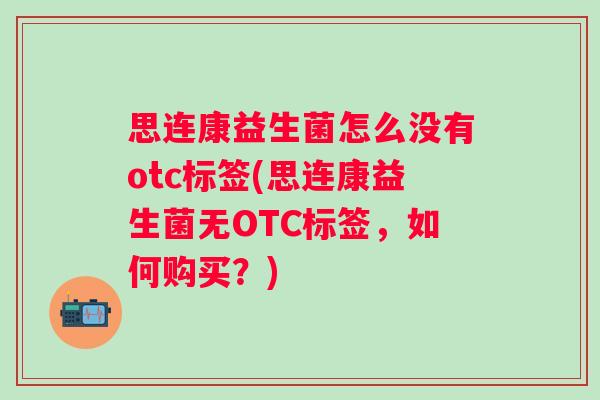 思连康益生菌怎么没有otc标签(思连康益生菌无OTC标签,如何购买?) 思连康益生菌怎么没有otc标签(思连康益生菌无OTC标签,如何购买?)