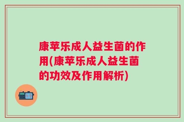 康苹乐成人益生菌的作用(康苹乐成人益生菌的功效及作用解析)