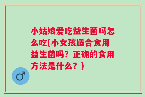 小姑娘爱吃益生菌吗怎么吃(小女孩适合食用益生菌吗?正确的食用方法是什么?) 小姑娘爱吃益生菌吗怎么吃(小女孩适合食用益生菌吗?正确的食用方法是什么?)