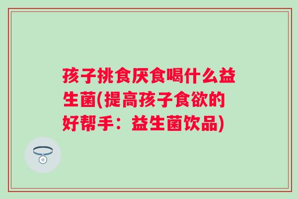 孩子挑食厌食喝什么益生菌(提高孩子的好帮手:益生菌饮品) 孩子挑食厌食喝什么益生菌(提高孩子的好帮手:益生菌饮品)
