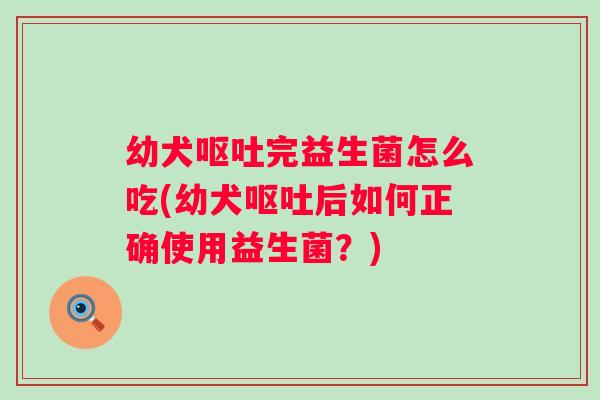 幼犬完益生菌怎么吃(幼犬后如何正确使用益生菌?) 幼犬完益生菌怎么吃(幼犬后如何正确使用益生菌?)