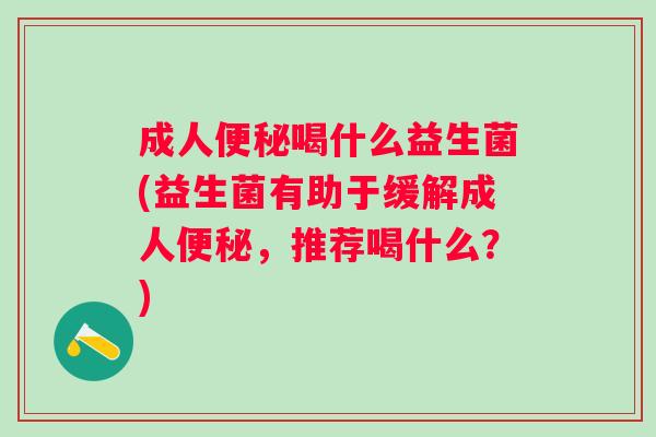 成人喝什么益生菌(益生菌有助于缓解成人,推荐喝什么?) 成人喝什么益生菌(益生菌有助于缓解成人,推荐喝什么?)