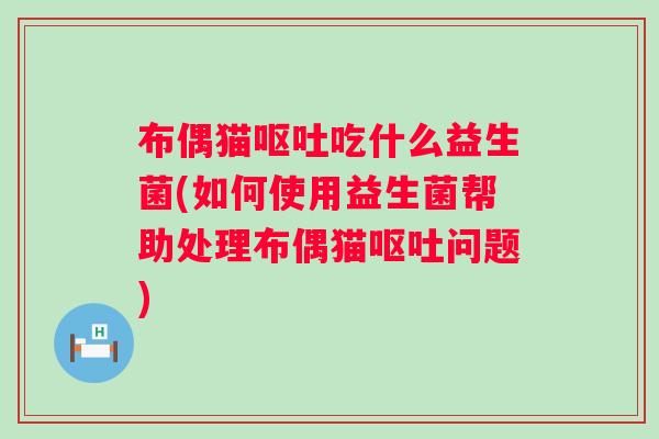 布偶猫吃什么益生菌(如何使用益生菌帮助处理布偶猫问题) 布偶猫吃什么益生菌(如何使用益生菌帮助处理布偶猫问题)