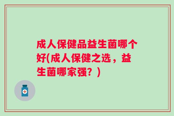 成人保健品益生菌哪个好(成人保健之选,益生菌哪家强?) 成人保健品益生菌哪个好(成人保健之选,益生菌哪家强?)