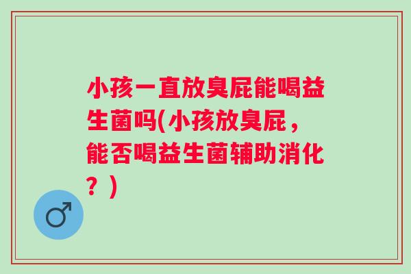 小孩一直放臭屁能喝益生菌吗(小孩放臭屁,能否喝益生菌辅助消化?) 小孩一直放臭屁能喝益生菌吗(小孩放臭屁,能否喝益生菌辅助消化?)