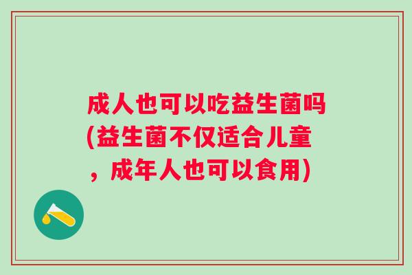 成人也可以吃益生菌吗(益生菌不仅适合儿童,成年人也可以食用) 成人也可以吃益生菌吗(益生菌不仅适合儿童,成年人也可以食用)
