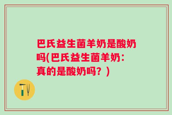巴氏益生菌羊奶是酸奶吗(巴氏益生菌羊奶：真的是酸奶吗？)