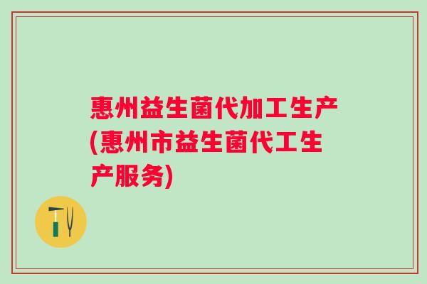 惠州益生菌代加工生产(惠州市益生菌代工生产服务) 惠州益生菌代加工生产(惠州市益生菌代工生产服务)