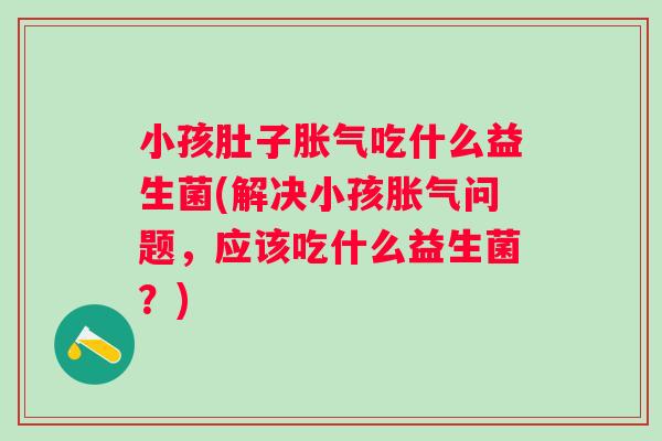 小孩肚子吃什么益生菌(解决小孩问题，应该吃什么益生菌？)