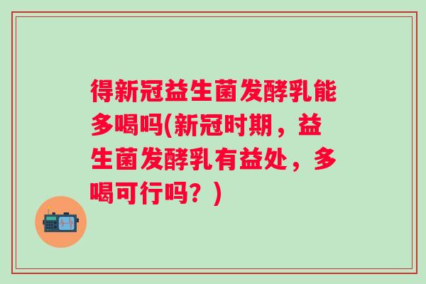 得新冠益生菌发酵乳能多喝吗(新冠时期，益生菌发酵乳有益处，多喝可行吗？)