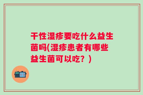 干性要吃什么益生菌吗(患者有哪些益生菌可以吃？)