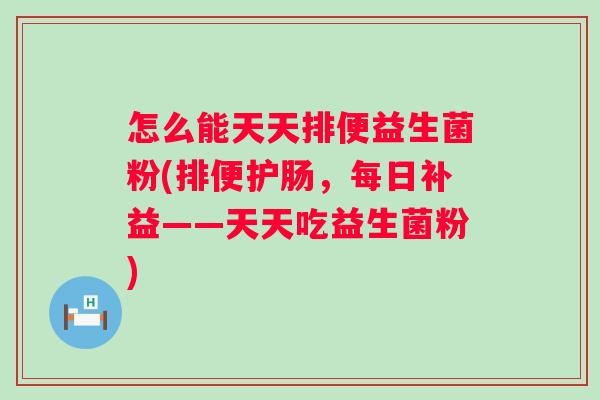 怎么能天天排便益生菌粉(排便护肠，每日补益——天天吃益生菌粉)