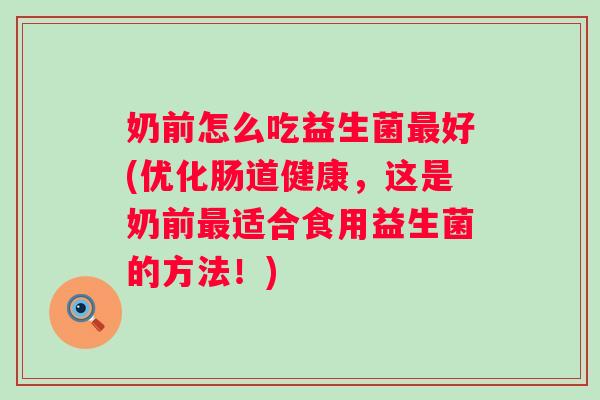 奶前怎么吃益生菌好(优化肠道健康，这是奶前适合食用益生菌的方法！)