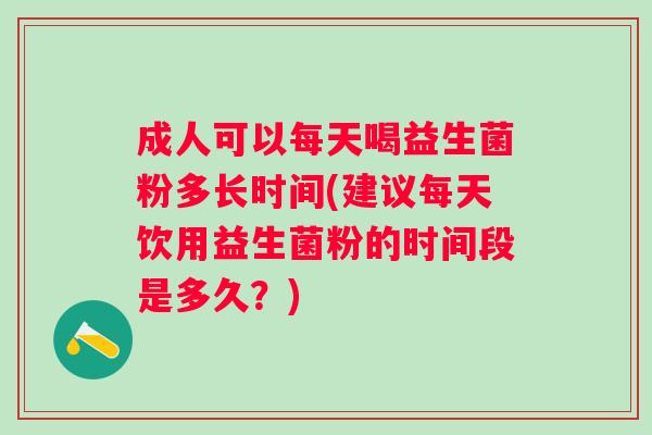 成人可以每天喝益生菌粉多长时间(建议每天饮用益生菌粉的时间段是多久?) 成人可以每天喝益生菌粉多长时间(建议每天饮用益生菌粉的时间段是多久?)