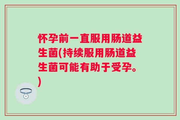 怀孕前一直服用肠道益生菌(持续服用肠道益生菌可能有助于受孕。)