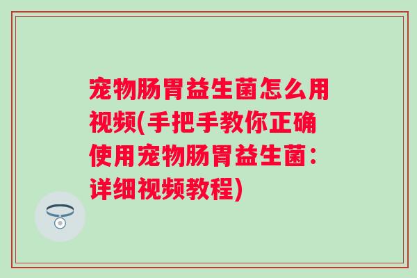 宠物肠胃益生菌怎么用视频(手把手教你正确使用宠物肠胃益生菌:详细视频教程) 宠物肠胃益生菌怎么用视频(手把手教你正确使用宠物肠胃益生菌:详细视频教程)